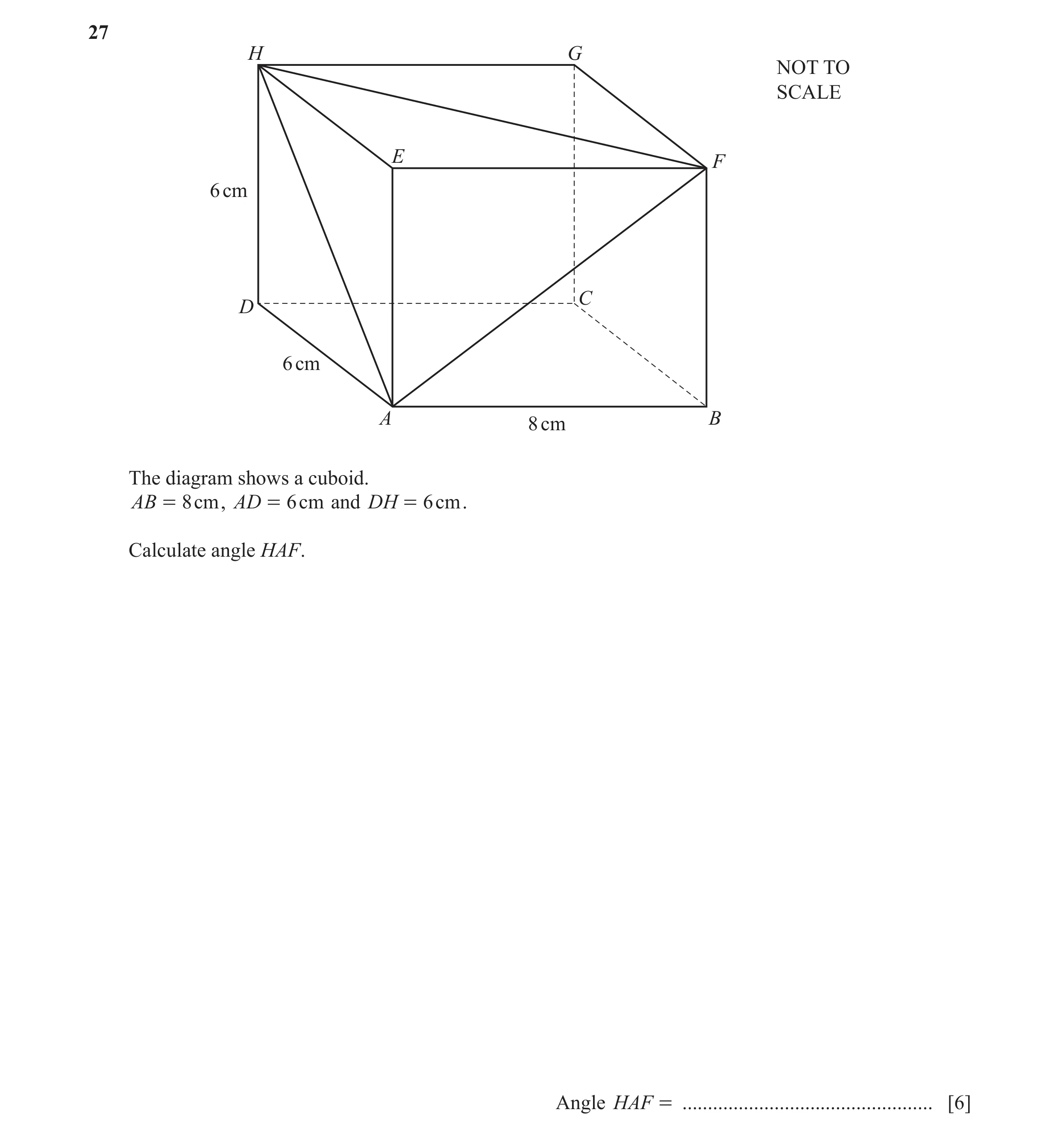 Question 6: H G NOT TO SCALE E F 6 cm C D 6 cm A B 8 cm The diagram shows a cuboid. AB = 8cm , AD = 6cm and DH = 6cm . Calculate angle HAF. Angle HAF =…