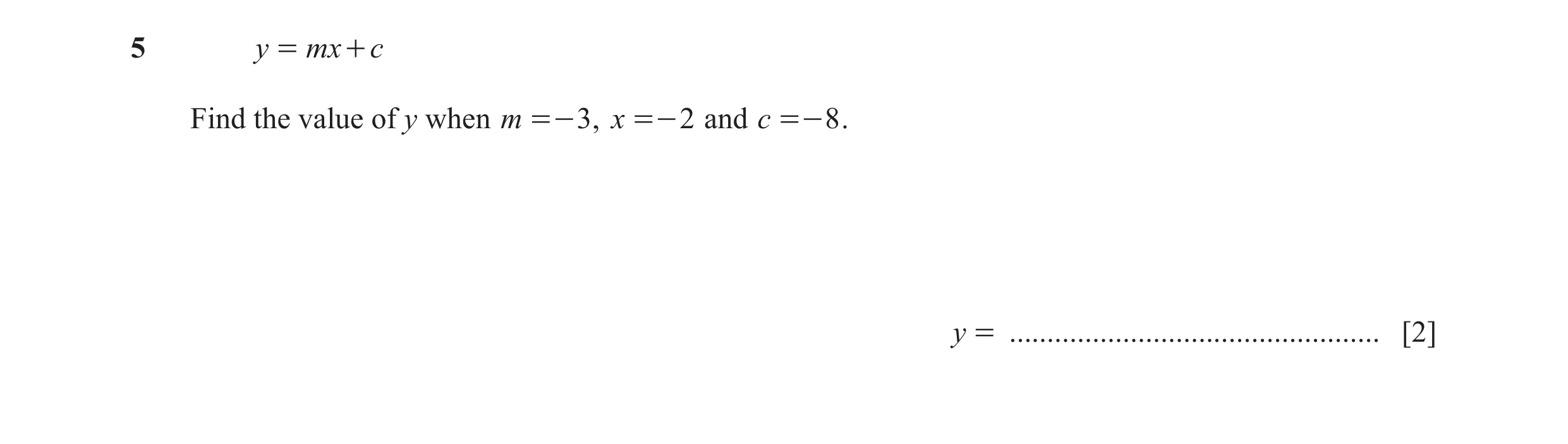 Question 14: y = mx + c Find the value of y when m =- 3 , x =- 2 and c =- 8 . y = ................................................. [2]