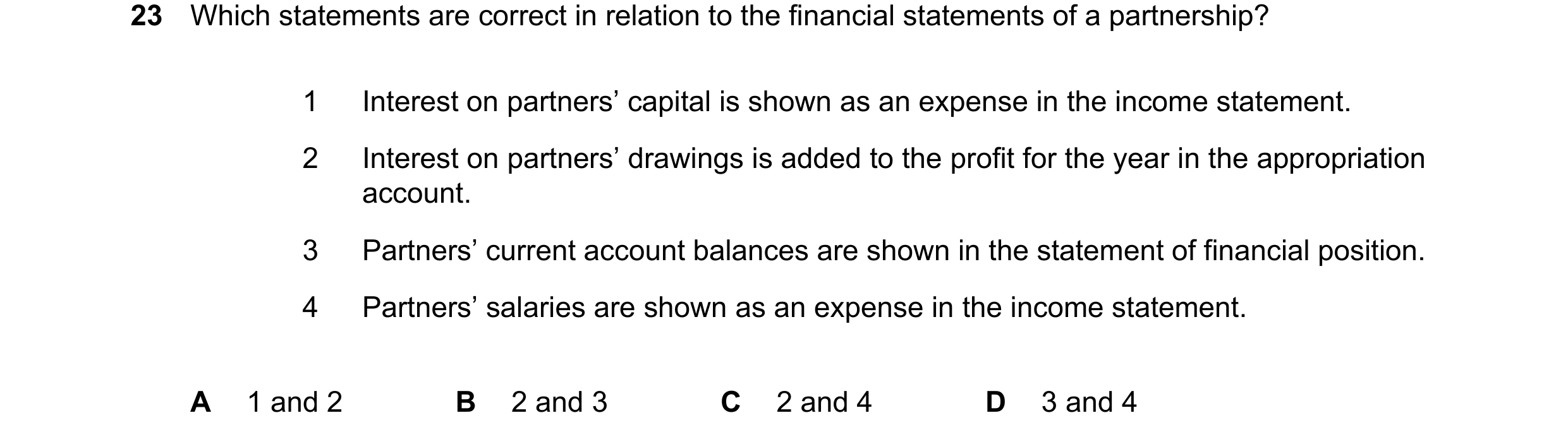 Question 67: Which statements are correct in relation to the financial statements of a partnership? 1 Interest on partners’ capital is shown as an expen…