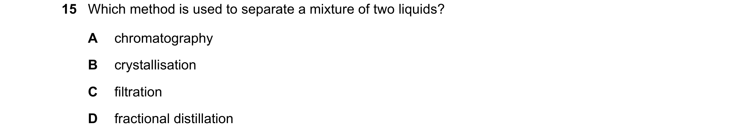 Question 56: Which method is used to separate a mixture of two liquids? A chromatography B crystallisation C filtration D fractional distillation
