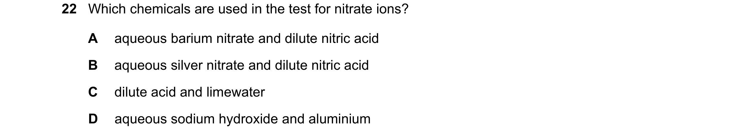 Question 53: Which chemicals are used in the test for nitrate ions? A aqueous barium nitrate and dilute nitric acid B aqueous silver nitrate and dilute …