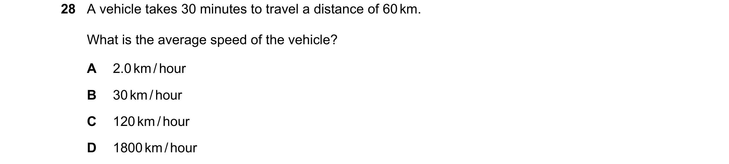 Question 63: A vehicle takes 30 minutes to travel a distance of 60 km. What is the average speed of the vehicle? A 2.0 km / hour B 30 km / hour C 120 km…