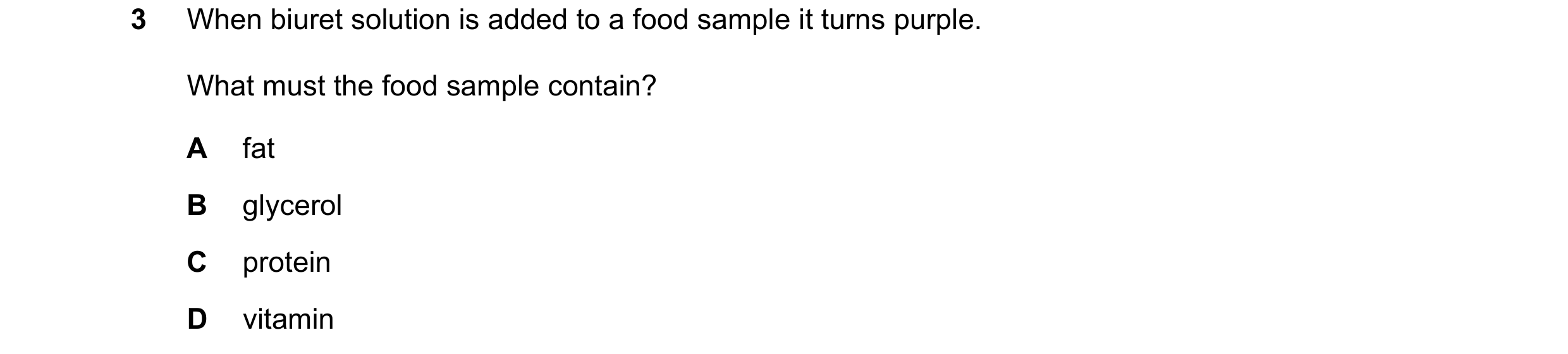 Question 38: When biuret solution is added to a food sample it turns purple. What must the food sample contain? A fat B glycerol C protein D vitamin