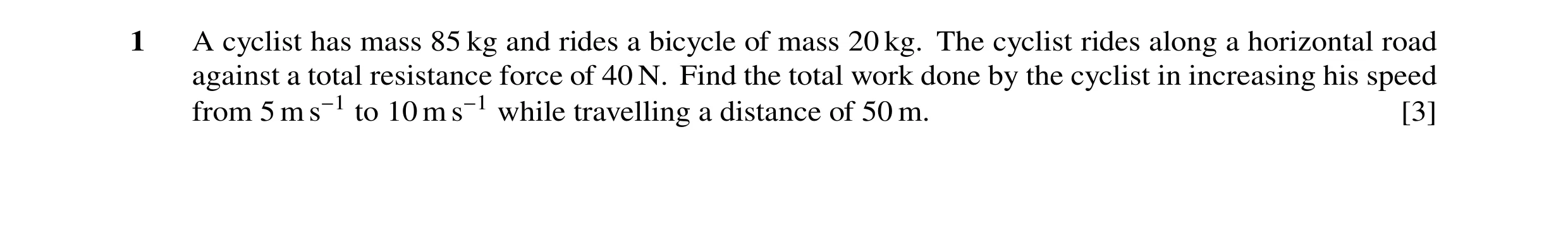 Question 70: A cyclist has mass 85 kg and rides a bicycle of mass 20 kg. The cyclist rides along a horizontal road against a total resistance force of 4…