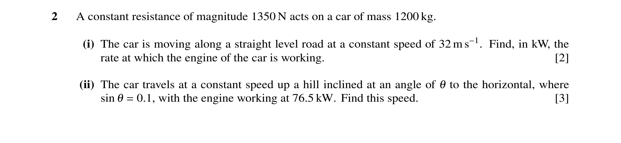 Question 71: A constant resistance of magnitude 1350 N acts on a car of mass 1200 kg. (i) The car is moving along a straight level road at a constant sp…