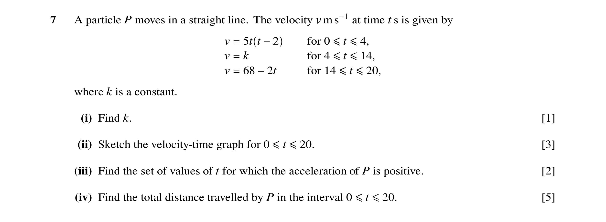 Question 139: A particle P moves in a straight line. The velocity v m s−1 at time t s is given by v = 5t t −2 for 0 ≤t ≤4, v = k for 4 ≤t ≤14, v = 68 −2t…