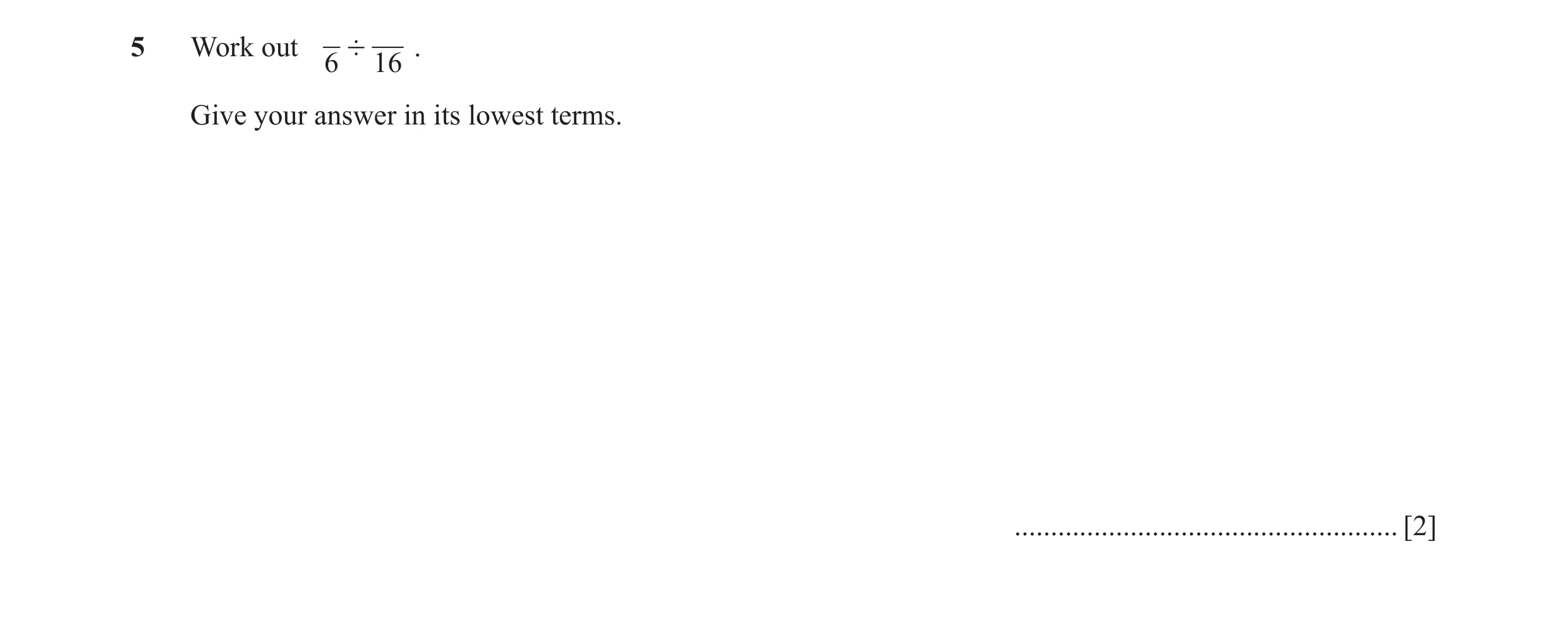 Question 7: Work out ' . 6 16 Give your answer in its lowest terms. ..................................................... [2]