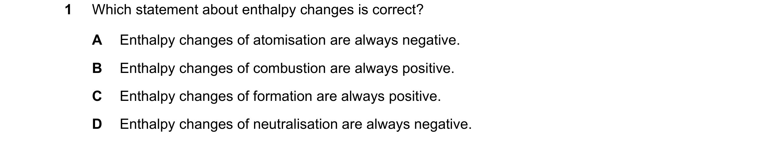 Question 129: Which statement about enthalpy changes is correct? A Enthalpy changes of atomisation are always negative. B Enthalpy changes of combustion …