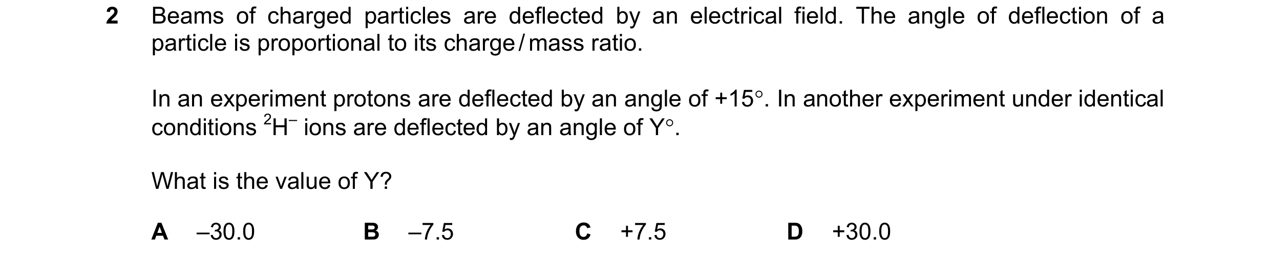 Question 76: Beams of charged particles are deflected by an electrical field. The angle of deflection of a particle is proportional to its charge / mass…