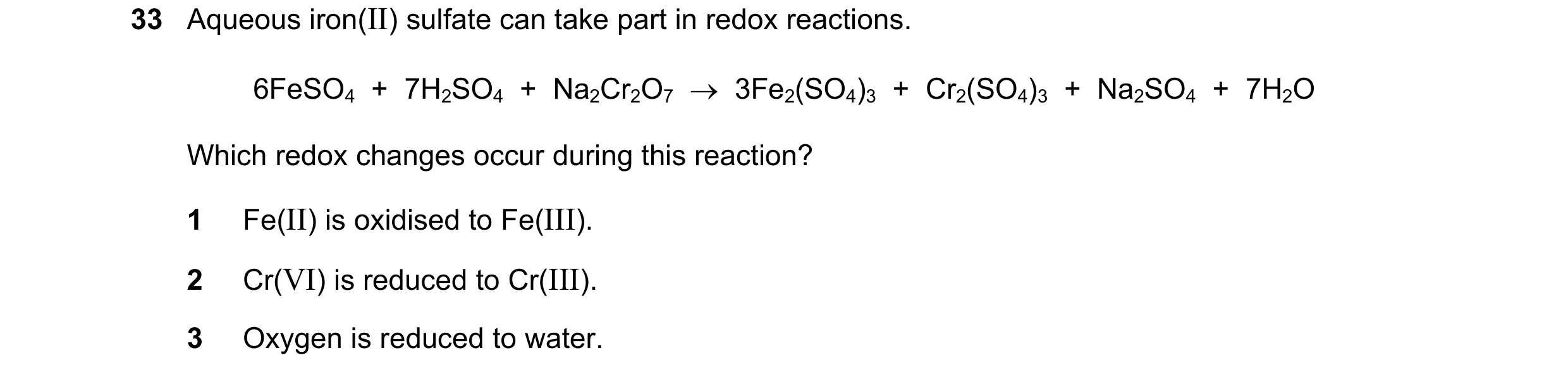 Question 8: Aqueous iron(II) sulfate can take part in redox reactions. 6FeSO4  +  7H2SO4  +  Na2Cr2O7  →  3Fe2(SO4)3  +  Cr2(SO4)3  +  Na2SO4  +  7H2O …