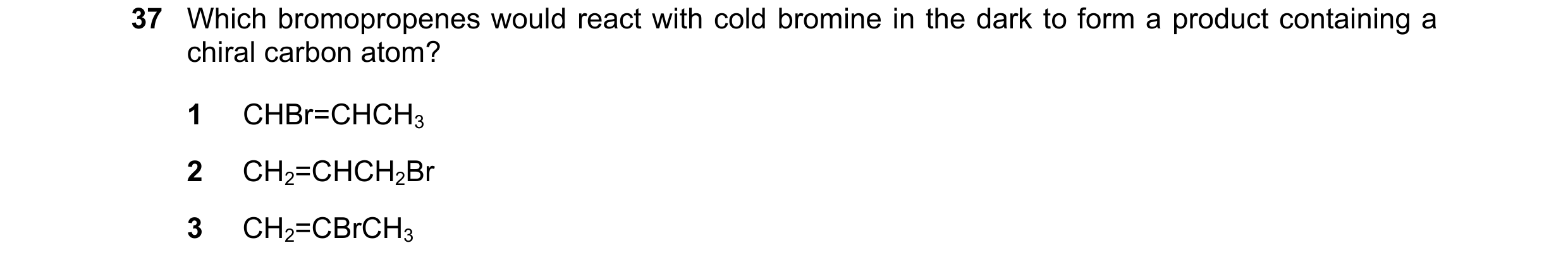 Question 143: Which bromopropenes would react with cold bromine in the dark to form a product containing a chiral carbon atom? 1 CHBr=CHCH3 2 CH2=CHCH2Br…