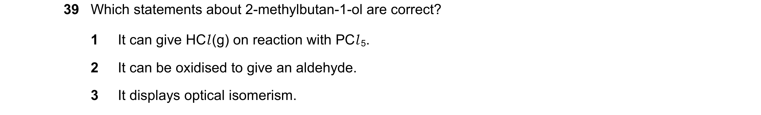 Question 40: Which statements about 2-methylbutan-1-ol are correct? 1 It can give HCl (g) on reaction with PCl 5. 2 It can be oxidised to give an aldehy…