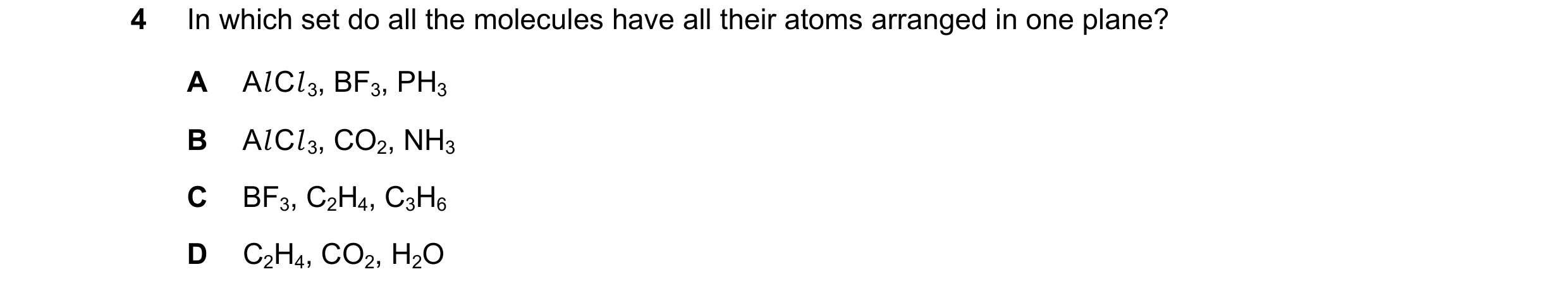 Question 52: In which set do all the molecules have all their atoms arranged in one plane? A Al Cl 3, BF3, PH3 B Al Cl 3, CO2, NH3 C BF3, C2H4, C3H6 D C…