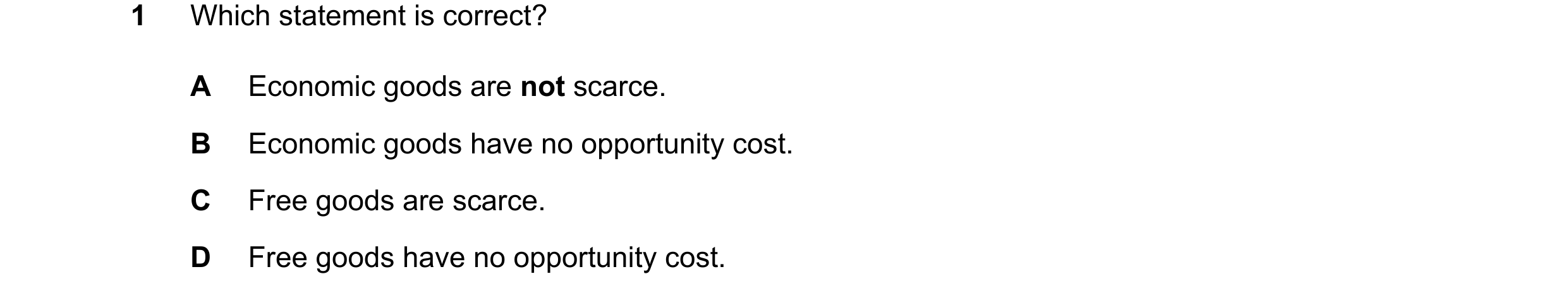 Question 60: Which statement is correct? A Economic goods are not scarce. B Economic goods have no opportunity cost. C Free goods are scarce. D Free goo…