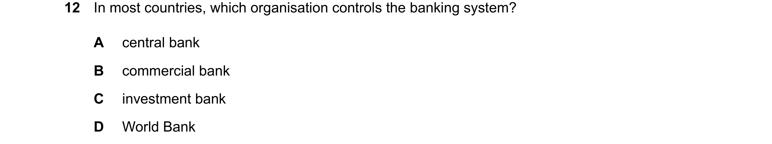 Question 104: In most countries, which organisation controls the banking system? A central bank B commercial bank C investment bank D World Bank