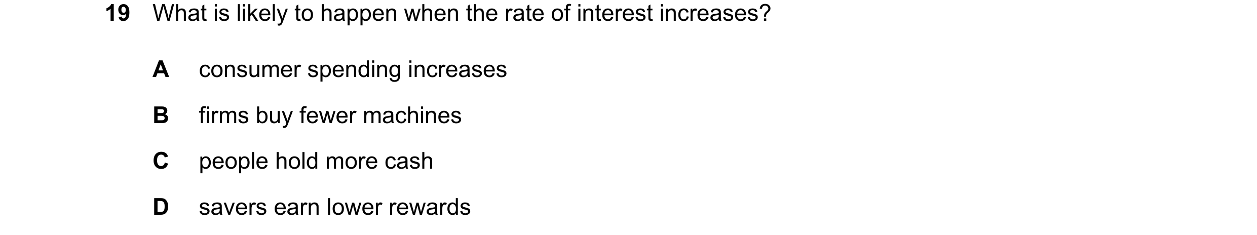 Question 92: What is likely to happen when the rate of interest increases? A consumer spending increases B firms buy fewer machines C people hold more c…