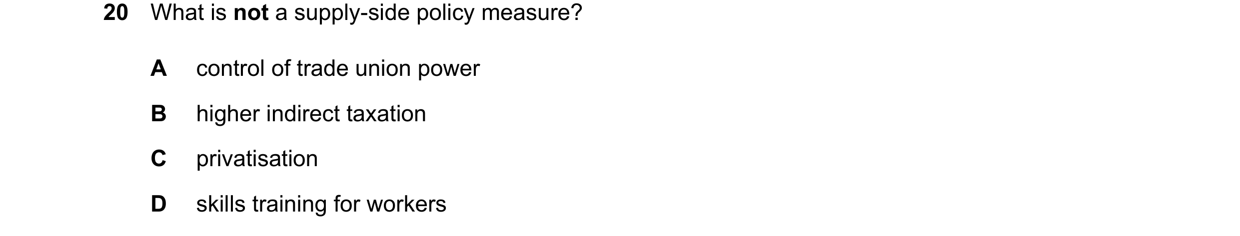 Question 52: What is not a supply-side policy measure? A control of trade union power B higher indirect taxation C privatisation D skills training for w…