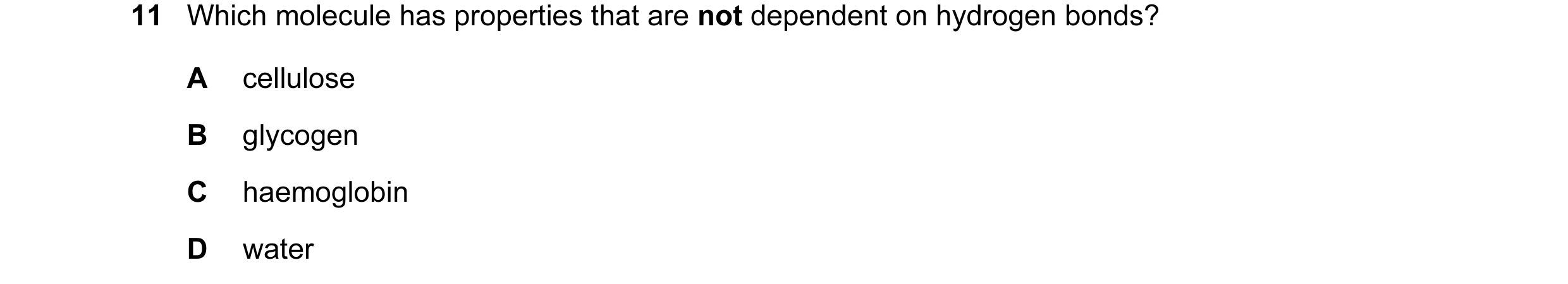 Question 93: Which molecule has properties that are not dependent on hydrogen bonds? A cellulose B glycogen C haemoglobin D water