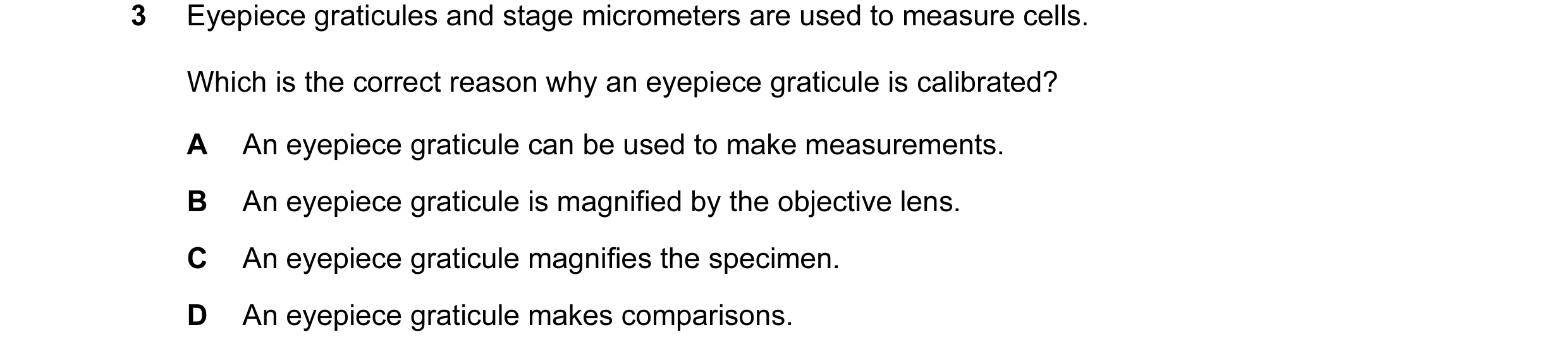 Question 68: Eyepiece graticules and stage micrometers are used to measure cells. Which is the correct reason why an eyepiece graticule is calibrated? A…