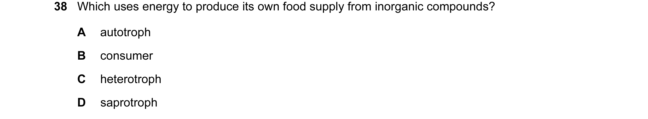 Question 9: Which uses energy to produce its own food supply from inorganic compounds? A autotroph B consumer C heterotroph D saprotroph