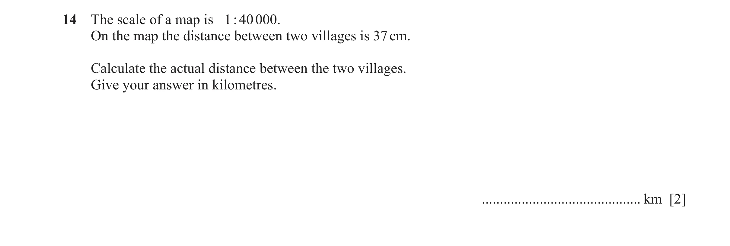 Question 21: The scale of a map is 1 : 40 000. On the map the distance between two villages is 37 cm. Calculate the actual distance between the two vill…