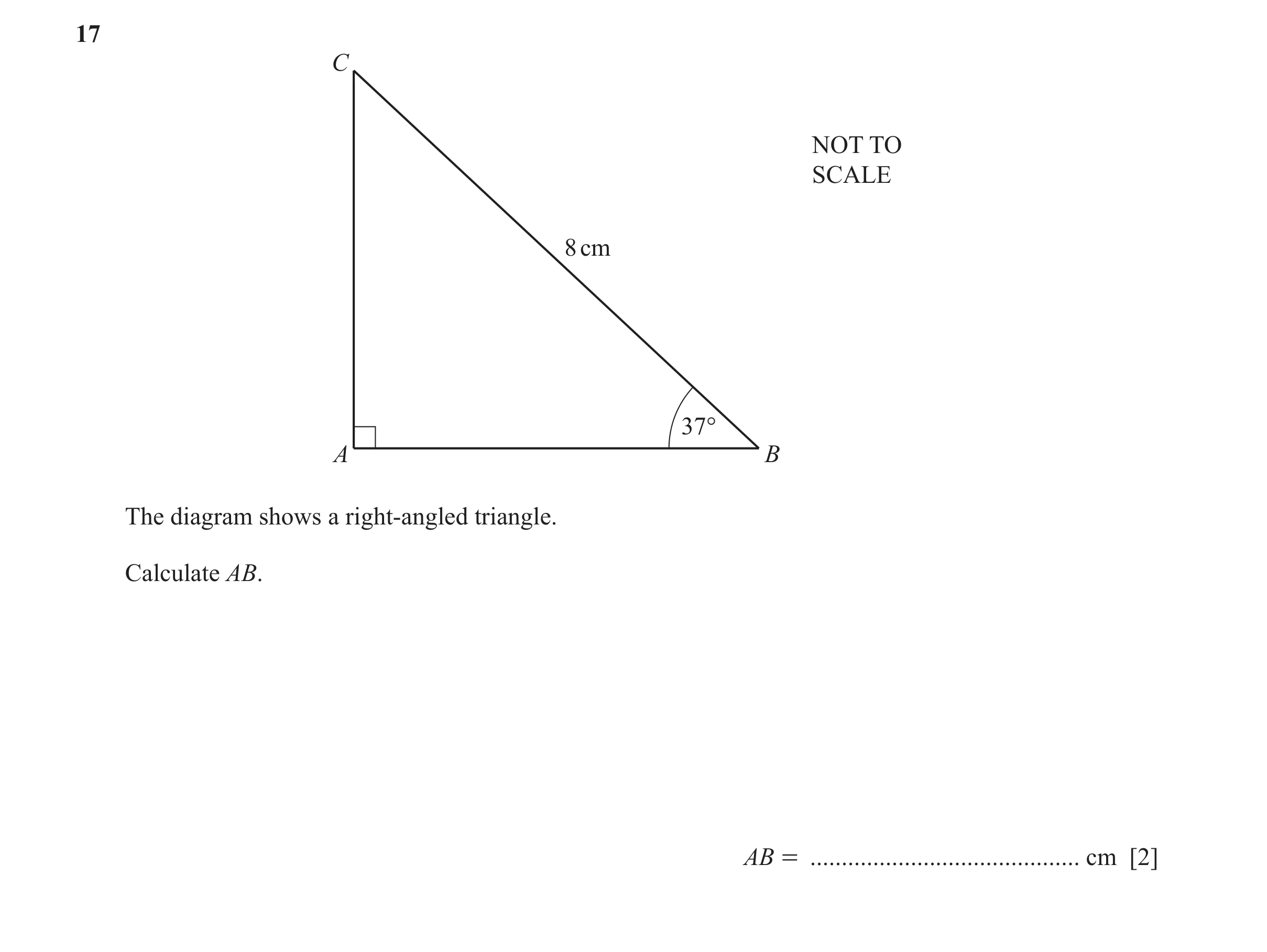 Question 60: C NOT TO SCALE 8 cm 37° A B The diagram shows a right-angled triangle. Calculate AB. AB = ........................................... cm [2]
