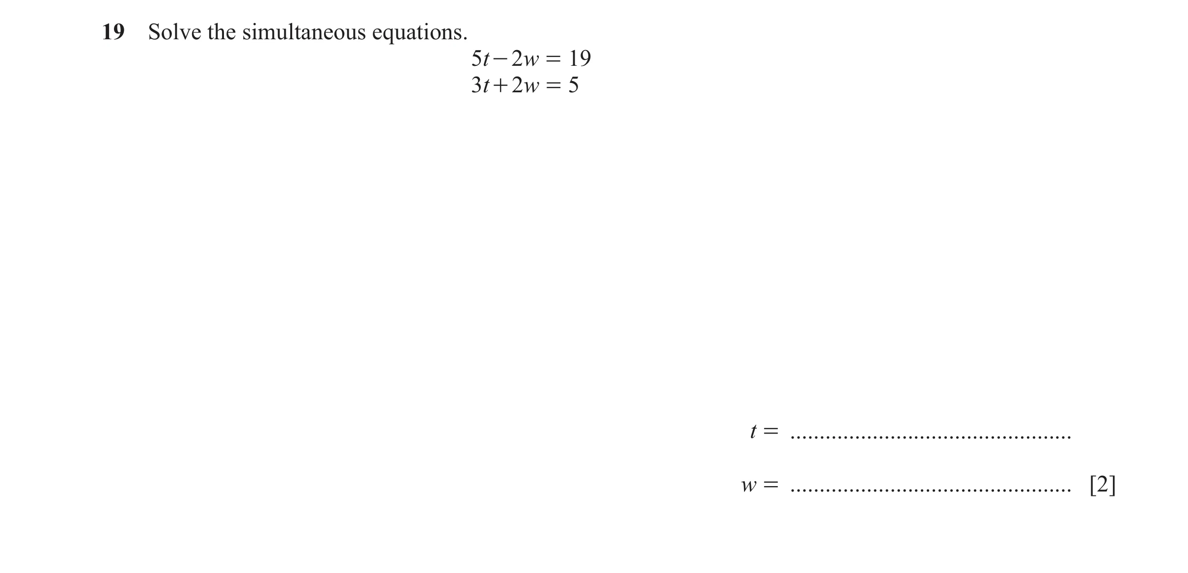 Question 108: Solve the simultaneous equations. 5t - 2w = 19 3t + 2w = 5 t = ................................................ w = .......................…