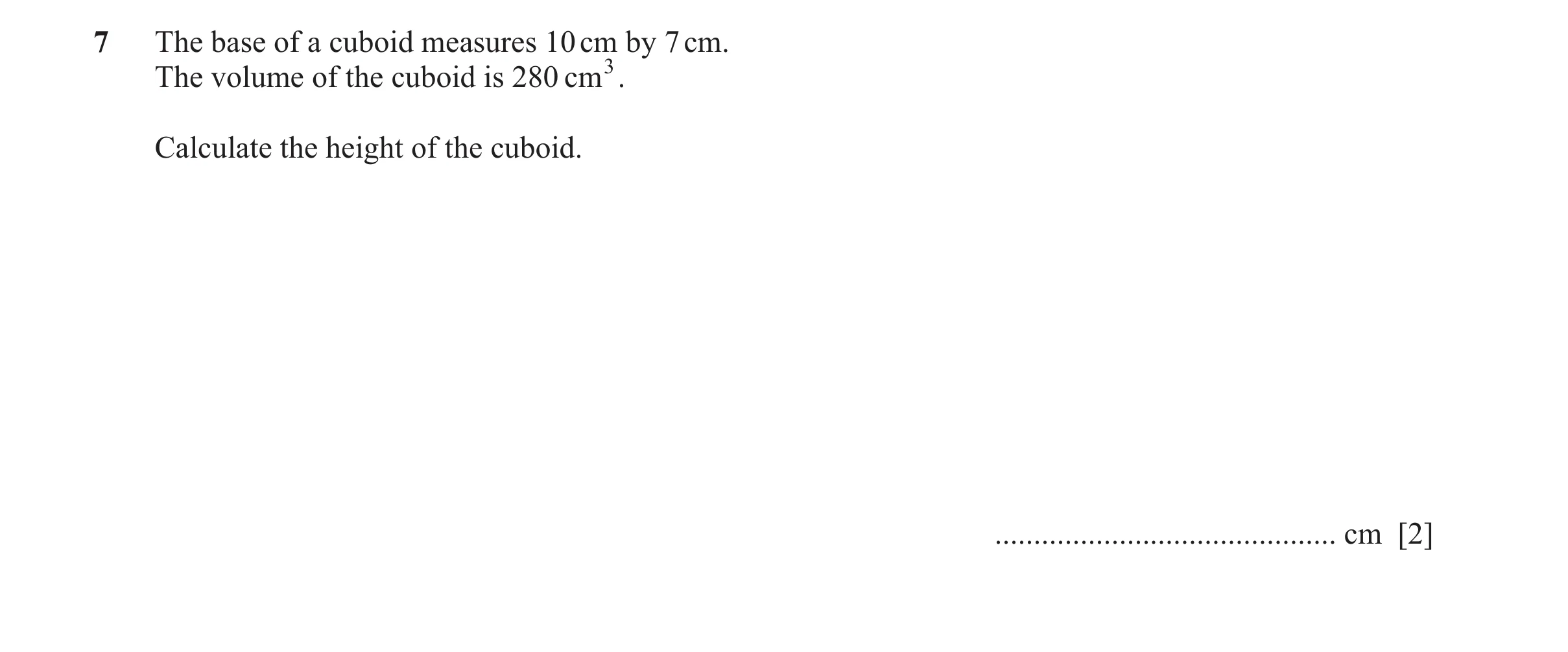 Question 77: The base of a cuboid measures 10 cm by 7 cm. The volume of the cuboid is 280 cm3. Calculate the height of the cuboid. .....................…