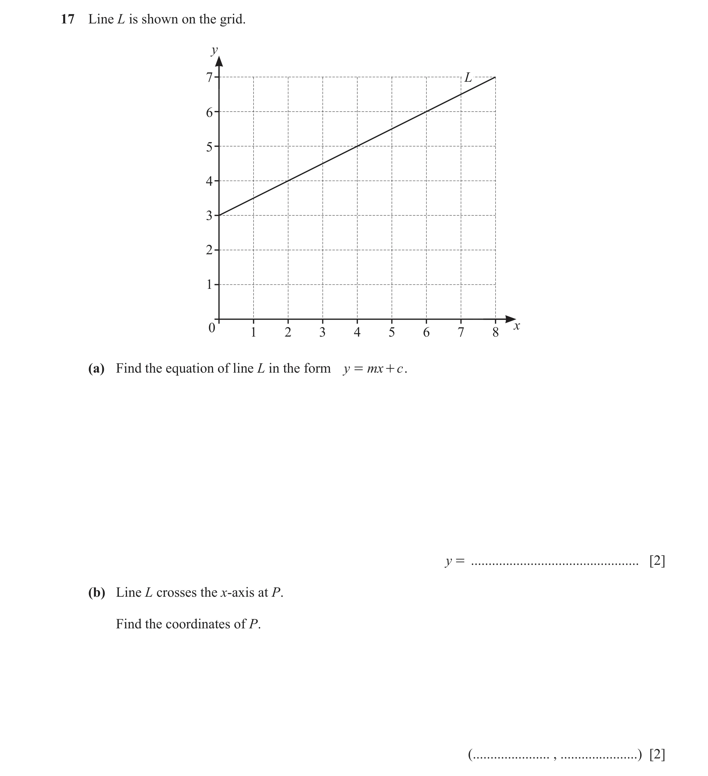 Question 36: Line L is shown on the grid. y 7 L 6 5 4 3 2 1 0 x 1 2 3 4 5 6 7 8 (a) Find the equation of line L in the form y = mx + c . y = ...........…