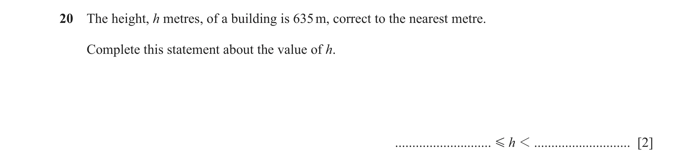 Question 109: The height, h metres, of a building is 635 m, correct to the nearest metre. Complete this statement about the value of h. .................…