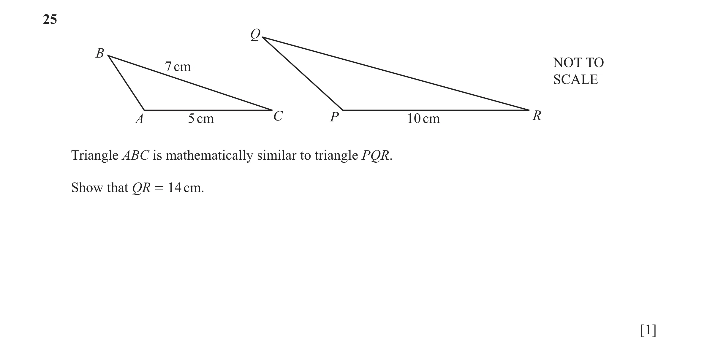 Question 39: Q B NOT TO 7 cm SCALE A 5 cm C P 10 cm R Triangle ABC is mathematically similar to triangle PQR. Show that QR = 14 cm. [1]