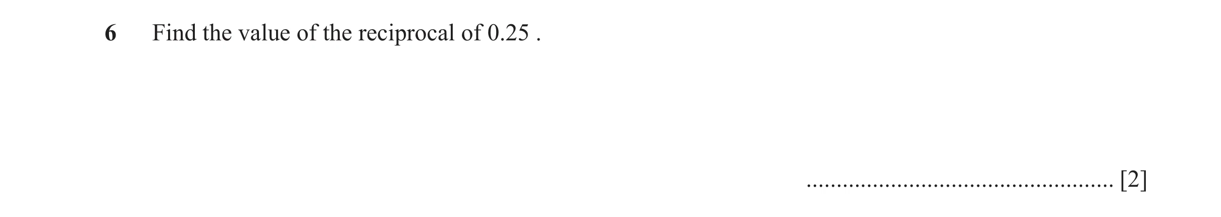 Question 155: Find the value of the reciprocal of 0.25 . ................................................... [2]
