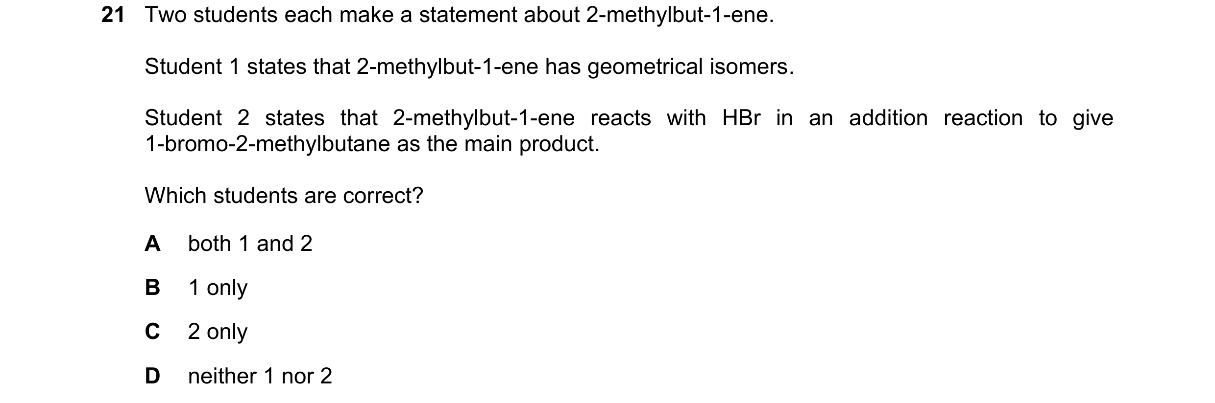 Question 176: Two students each make a statement about 2-methylbut-1-ene. Student 1 states that 2-methylbut-1-ene has geometrical isomers. Student 2 stat…