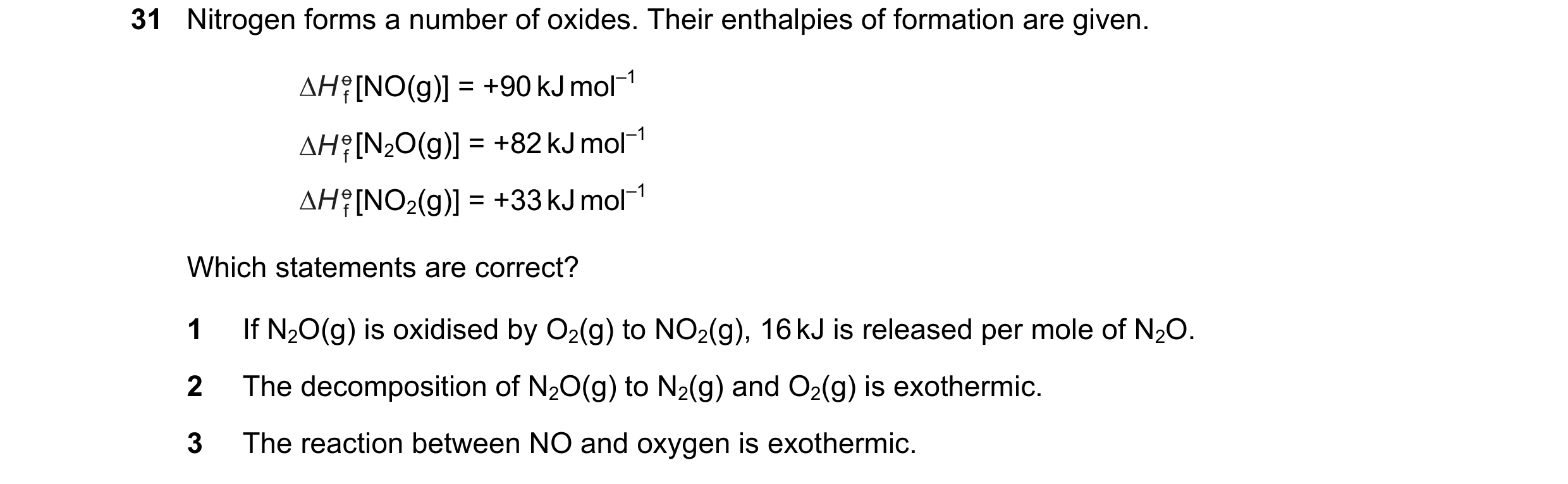 Question 164: Nitrogen forms a number of oxides. Their enthalpies of formation are given. [NO(g)] = +90 kJ mol–1 [N2O(g)] = +82 kJ mol–1 [NO2(g)] = +33 k…