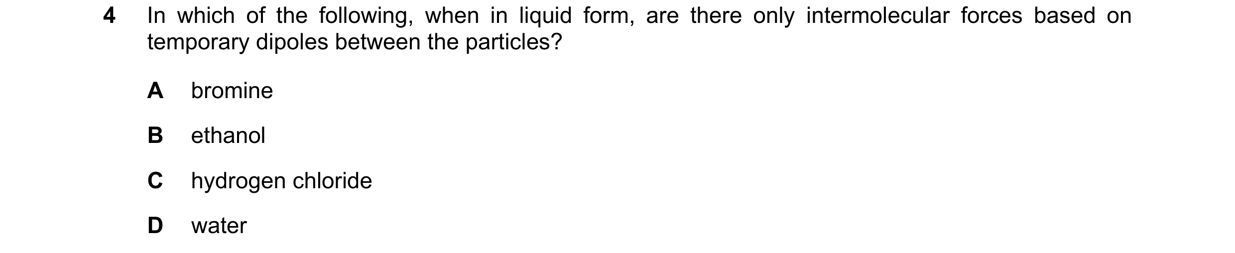 Question 99: In which of the following, when in liquid form, are there only intermolecular forces based on temporary dipoles between the particles? A br…