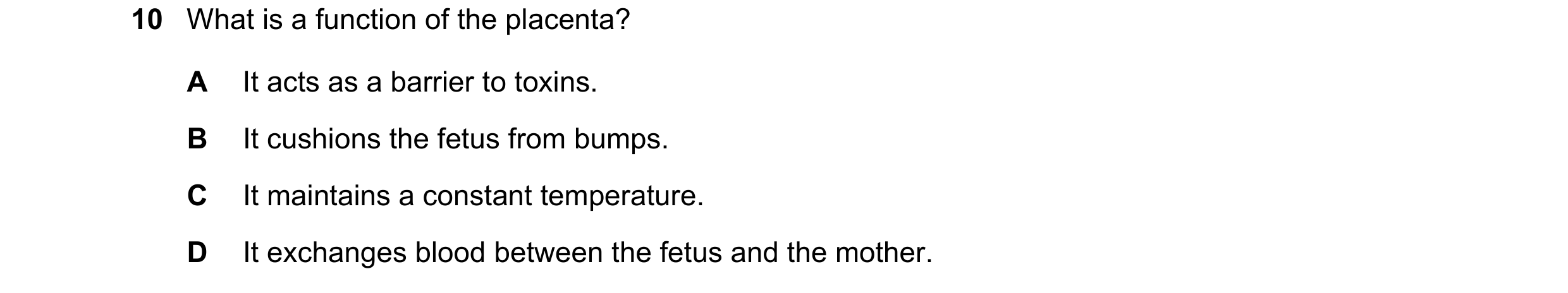 Question 14: What is a function of the placenta? A It acts as a barrier to toxins. B It cushions the fetus from bumps. C It maintains a constant tempera…