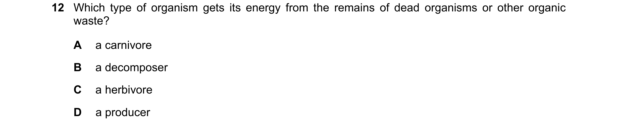 Question 17: Which type of organism gets its energy from the remains of dead organisms or other organic waste? A a carnivore B a decomposer C a herbivor…
