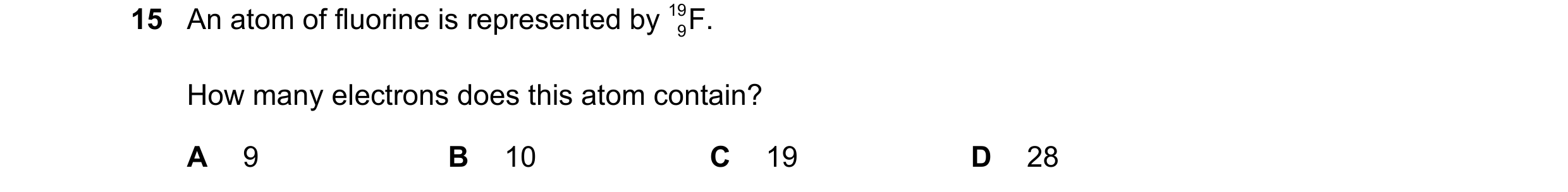 Question 5: An atom of fluorine is represented by 19 9F. How many electrons does this atom contain? A 9 B 10 C 19 D 28