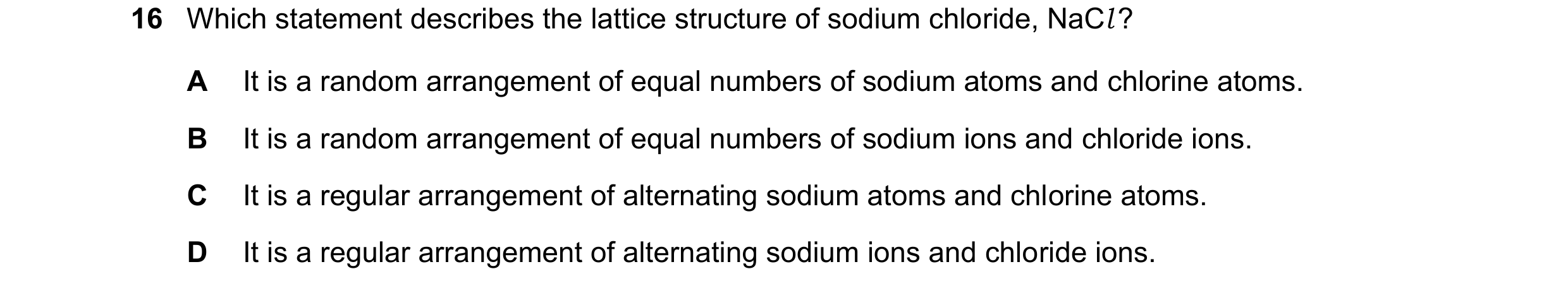 Question 10: Which statement describes the lattice structure of sodium chloride, NaCl ? A It is a random arrangement of equal numbers of sodium atoms an…