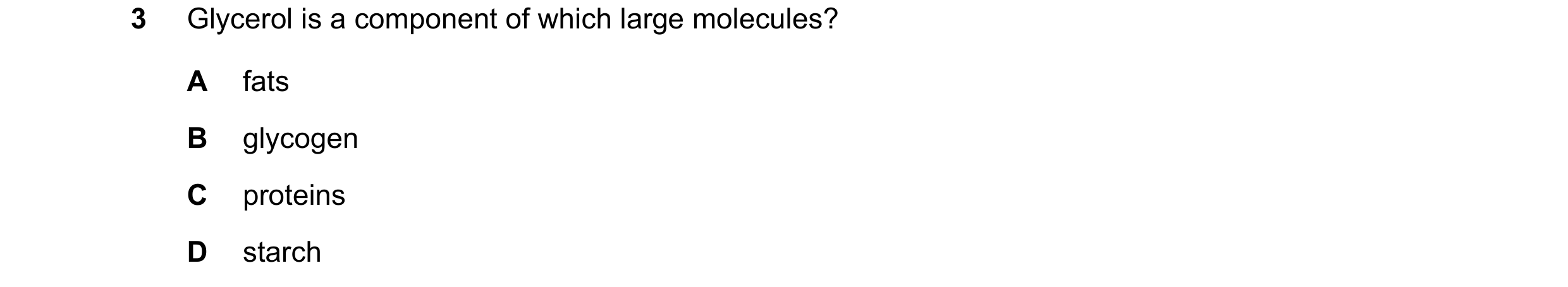 Question 24: Glycerol is a component of which large molecules? A fats B glycogen C proteins D starch