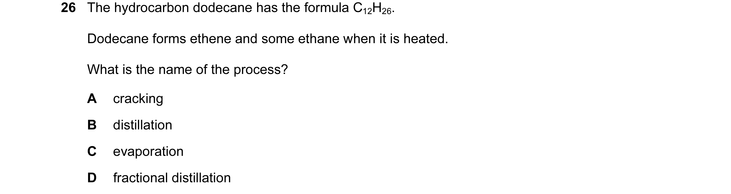 Question 15: The hydrocarbon dodecane has the formula C12H26. Dodecane forms ethene and some ethane when it is heated. What is the name of the process? …