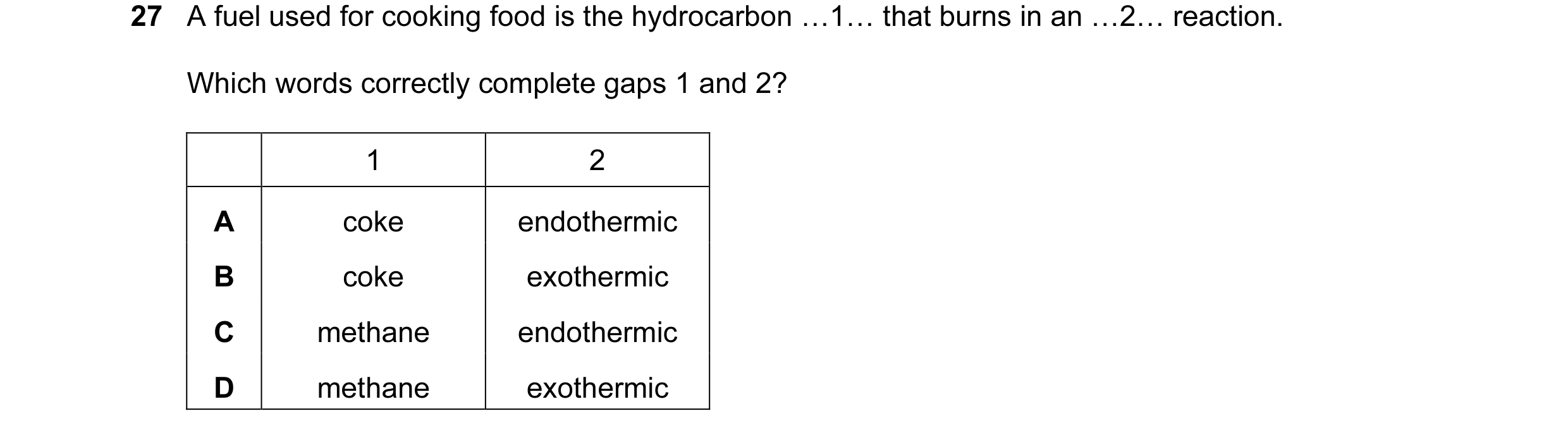 Question 39: A fuel used for cooking food is the hydrocarbon …1… that burns in an …2… reaction. Which words correctly complete gaps 1 and 2? 1 2 A coke …