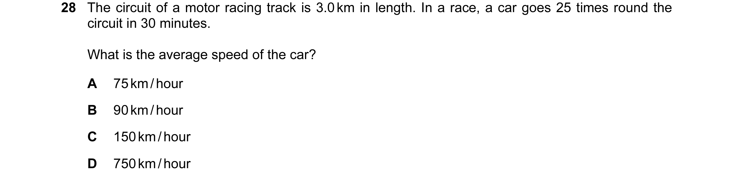 Question 33: The circuit of a motor racing track is 3.0 km in length. In a race, a car goes 25 times round the circuit in 30 minutes. What is the averag…