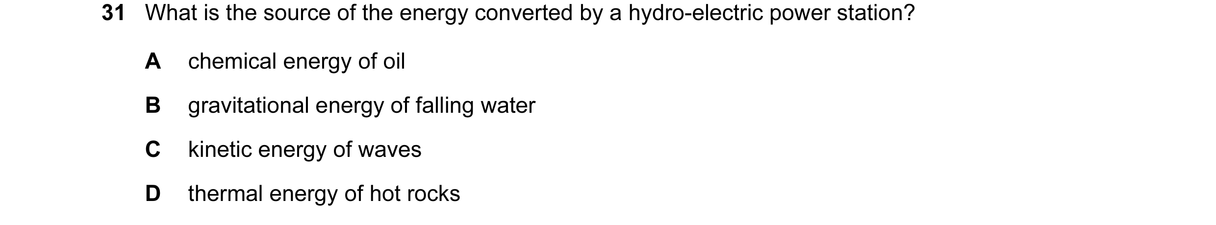 Question 36: What is the source of the energy converted by a hydro-electric power station? A chemical energy of oil B gravitational energy of falling wa…