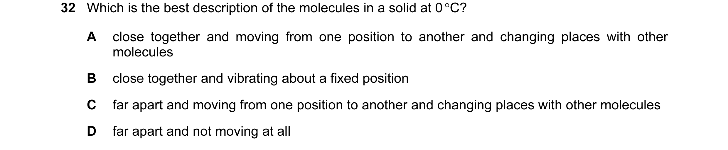 Question 25: Which is the best description of the molecules in a solid at 0 °C? A close together and moving from one position to another and changing pl…
