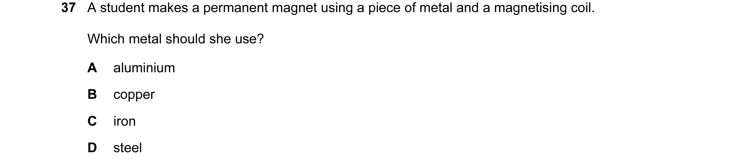 Question 23: A student makes a permanent magnet using a piece of metal and a magnetising coil. Which metal should she use? A aluminium B copper C iron D…