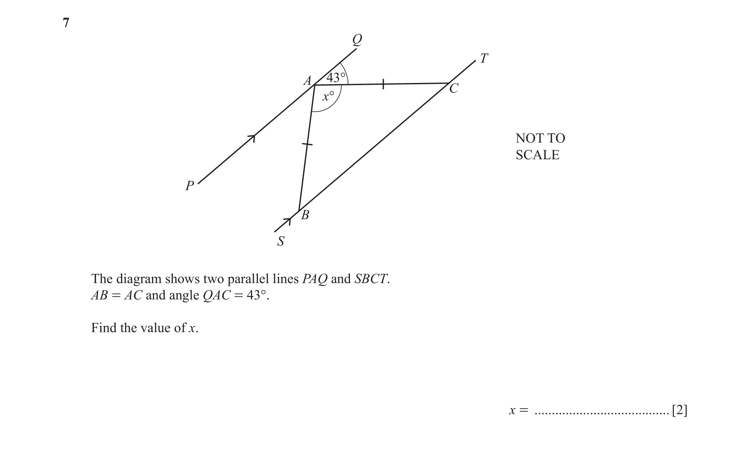Question 72: Q T A 43° C x° NOT TO SCALE P B S The diagram shows two parallel lines PAQ and SBCT. AB = AC and angle QAC = 43°. Find the value of x. x = …