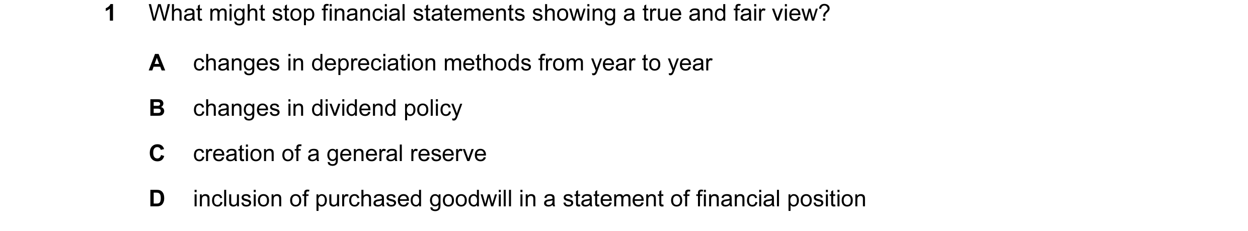 Question 16: What might stop financial statements showing a true and fair view? A changes in depreciation methods from year to year B changes in dividen…