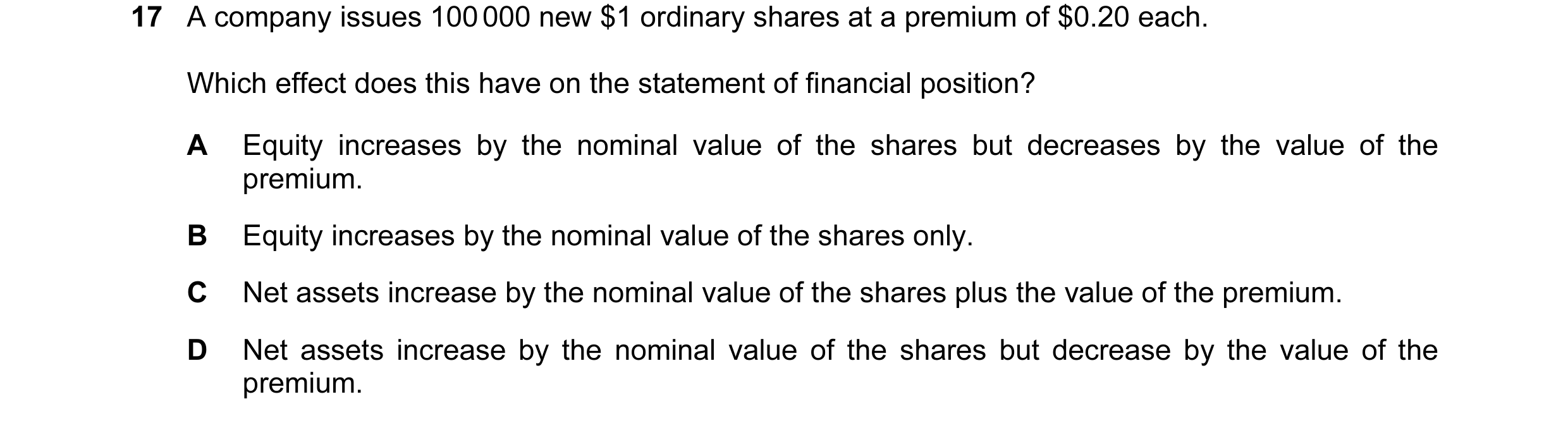 Question 480: A company issues 100 000 new $1 ordinary shares at a premium of $0.20 each. Which effect does this have on the statement of financial posit…