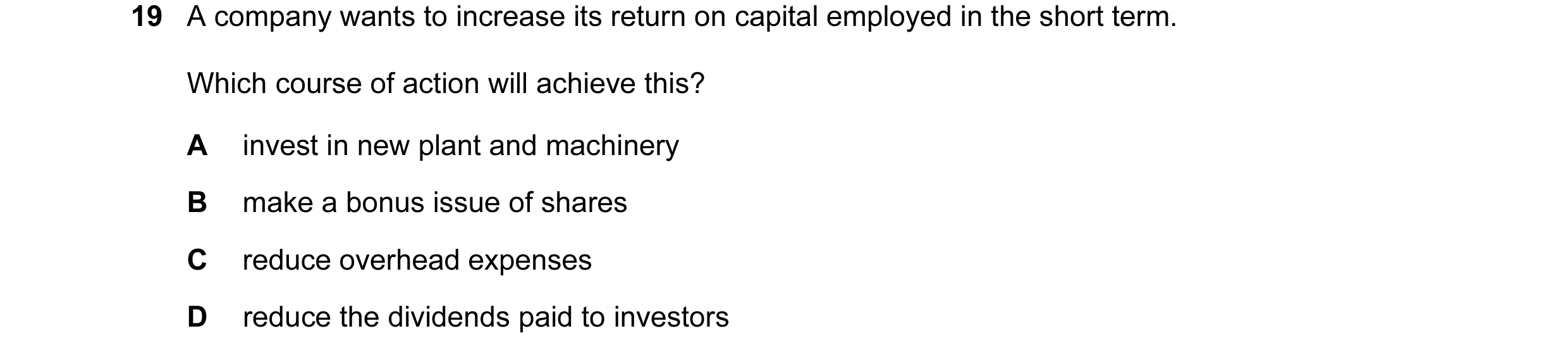 Question 210: A company wants to increase its return on capital employed in the short term. Which course of action will achieve this? A invest in new pla…
